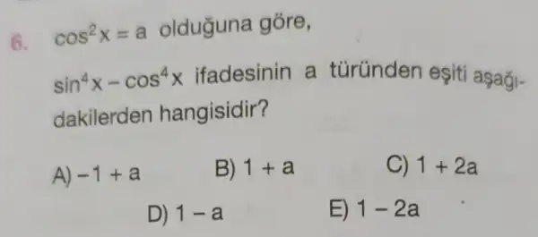 6. cos^2x=a
olduguna gòre,
sin^4x-cos^4x ifadesinin a türünden eşit asaği-
dakilerden hangisidir?
A) -1+a
B) 1+a
C) 1+2a
D) 1-a
E) 1-2a