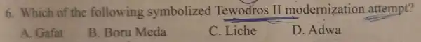 6. Which of the following symbolized Tewodros II modernization attempt?
A. Gafat
B. Boru Meda
C. Liche
D. Adwa
