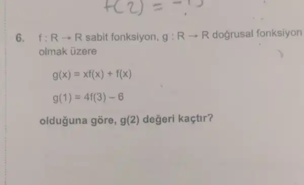 6. f:Rarrow R sabit fonksiyon, g:Rarrow R dogrusal fonksiyon
olmak ủzere
g(x)=xf(x)+f(x)
g(1)=4f(3)-6
olduguna gore, g(2) değeri kaçtir?