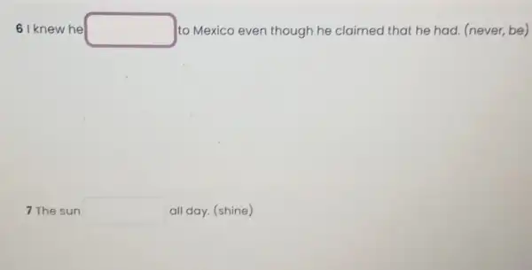 6 I knew he square  to Mexico even though he claimed that he had. (never be)
7 The sun square  all day. (shine)