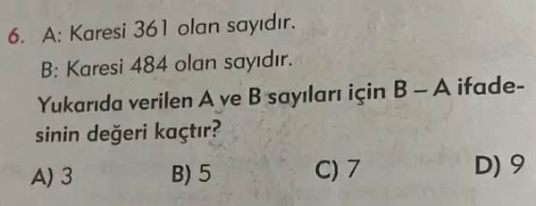 6. A: Karesi 361 olan sayidir.
B: Karesi 484 olan sayidir.
Yukarida verilen A ve B sayilar icin
B-A ifade-
sinin degeri kaçtir?
A) 3
B) 5
C) 7
D) 9