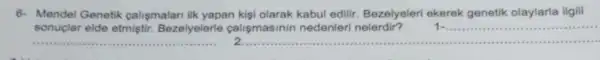 6- Mendel Genetik calismalari ilk yapan kişi olarak kabul edilir Bezelyeleri ekerek genetik olaylarla ilgili
sonuçlar elde etmiştir.Bezelyelerle calismasinir nedenleri nelerdir? __
__
1...........
2............