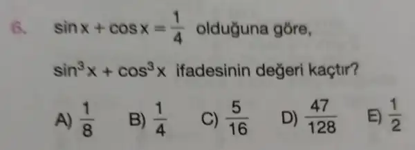 6. sinx+cosx=(1)/(4) olduguna gore,
sin^3x+cos^3x ifadesinin değeri kaçtir?
A) (1)/(8)
B) (1)/(4)
C) (5)/(16)
D) (47)/(128)
E) (1)/(2)