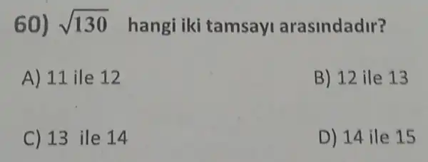 60) sqrt (130) hangi iki tamsay arasindadir?
A) 11 ile 12
B) 12 ile 13
C) 13 ile 14
D) 14 ile 15