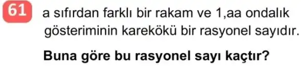 61 a sifirdan farkli bir rakam ve 1,aa ondalik
gosteriminin karekoku bir rasyonel sayidir.
Buna góre bu rasyonel sayi kaçtir?