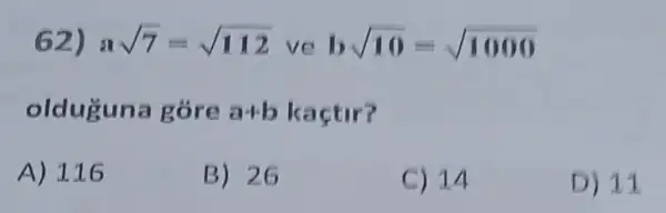 62) asqrt (7)=sqrt (112) ve bsqrt (10)=sqrt (1000)
olduguna góre a+b kaçtir?
A) 116
B) 26
C) 14
D) 11