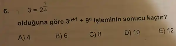 6.
3=2^(1)/(a)
olduğuna góre 3^a+1+9^a isleminin sonucu kaçtir?
A) 4
B) 6
C) 8
D) 10
E) 12