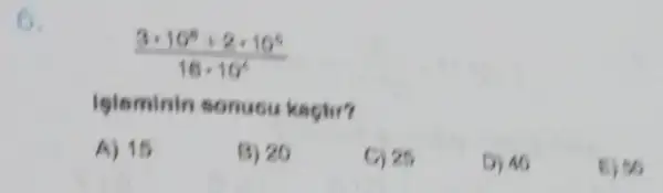 6.
(3cdot 10^8+2cdot 10^5)/(16cdot 10^6)
isleminin sonuou kectur?
A) 15
B) 20
G) 25.
D) 46
E) 50