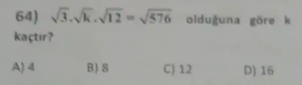 64) sqrt (3)cdot sqrt (k)cdot sqrt (12)=sqrt (576) olduguna gore k
kaçtir?
A) 4
B) 8
C) 12
D) 16