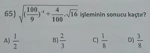 65) sqrt (((100)/(9))^-1+(4)/(100)cdot sqrt (16)) isleminin sonucu kaçtir?
A) (1)/(2)
B) (2)/(3)
c) (1)/(8)
D) (3)/(8)