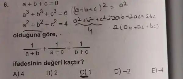 6.	a+b+c=0
a^3+b^3+c^3=6
a^2+b^2+c^2=4
olduguna góre,
(1)/(a+b)+(1)/(a+c)+(1)/(b+c)
ifadesinin degeri kaçtir?
A) 4
B) 2
C) 1
D) -2
E) -4