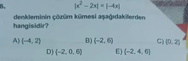 6.
vert x^2-2xvert =vert -4xvert 
denkleminin cozüm kümesi aşağidakilerden
hangisidir?
A)  -4,2 
B)  -2,6 
C)  0,2 
D)  -2,0,6 
E)  -2,4,6