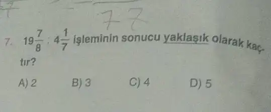 7. 19(7)/(8):4(1)/(7) isleminin sonucu yaklasik olarak kaç-
tir?
A) 2
B) 3
C) 4
D) 5