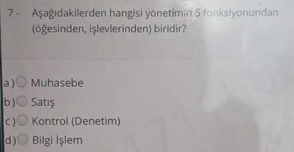 7. Asagidakilerden hangisi yonetimin fonksiyonundan
(ogesinden,işlevlerinden)biridir?
Muhasebe
b)O Satis
Kontrol (Denetim)
d) Bilgi islem