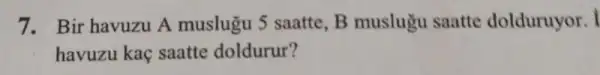 7. Bir havuzu A muslugu 5 saatte,B muslugu saatte dolduruyor.
havuzu kaç saatte doldurur?