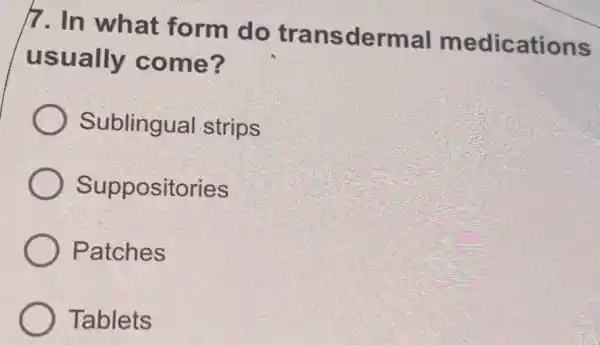 7. In what form do transdermal medications
usually come?
Sublingual strips
Suppositories
Patches
Tablets