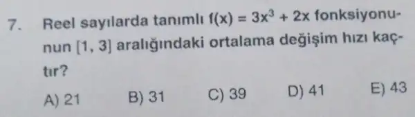 7. Reel sayilarda tanimli f(x)=3x^3+2x fonksiyonu-
nun [1,3] araligindak ortalama degişim hizi kaç-
tir?
A) 21
B) 31
C) 39
D) 41
E) 43