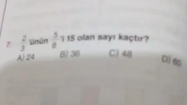 7.
(2)/(3) Unun (5)/(8) 115 olan say kaçtir?
A) 24
B) 36
C) 48
D) 60