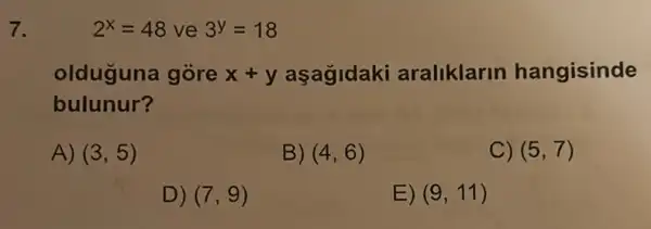 7.
2^x=48 ve 3^y=18
olduguna gore x+y aşagldaki araliklarin hangisinde
bulunur?
A) (3,5)
B) (4,6)
C) (5,7)
D) (7,9)
E) (9,11)