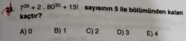 7^39+2cdot 80^30+13 sayisinin 5 ile bõlümũnden kalan
kaçtir?
A) 0
B) 1
C) 2
D) 3
E) 4