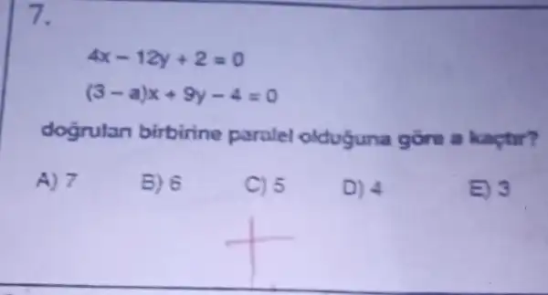 7.
4x-12y+2=0
(3-a)x+9y-4=0
dogrulan birbirine paralel olduguna gore a kaçtur?
A) 7
B) 6
C) 5
D) 4
E) 3