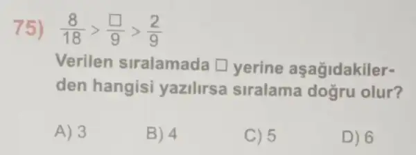 75) (8)/(18)gt (square )/(9)gt (2)/(9)
Verilen siralamada [yerine aşağidakiler-
den hangisi yazilirsa siralama dogru olur?
A) 3
B) 4
C) 5
D) 6