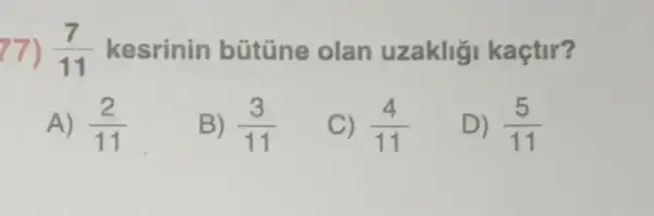 77) (7)/(11) kesrinin bütúne olan uzaklig kaçtir?
A) (2)/(11)
B) (3)/(11)
C) (4)/(11)
D) (5)/(11)