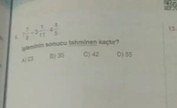 -(7)/(8)+3(1)/(11)4(4)/(5)
isleminin sonucu tahminen kaçtir?
A) 23
B) 35
C) 42
D) 55