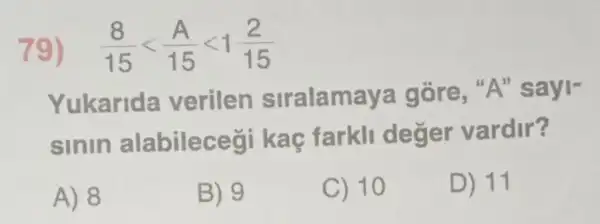 79) (8)/(15)lt (A)/(15)lt 1(2)/(15)
Yukarida verilen siralamaya gore,"A"sayl-
sinin alabileceg kaç farkli deger vardir?
A) 8
B) 9
C) 10
D) 11