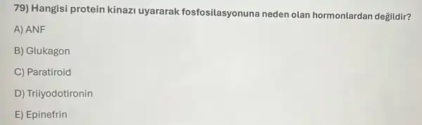 79) Hangisi protein kinazi uyararak fosfosilasyonuna neden olan hormonlardan degildir?
A) ANF
B) Glukagon
C) Paratiroid
D) Triiyodotironin
E) Epinefrin