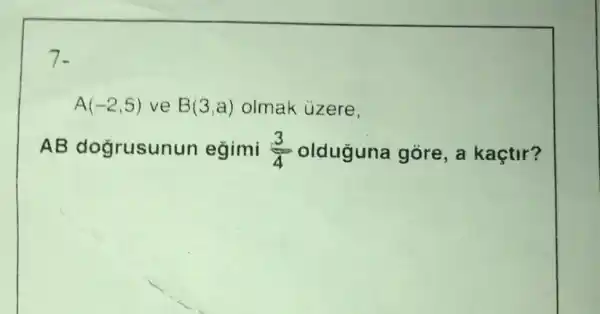 7.
A(-2,5) ve B(3,a) olmak uzere,
AB doğrusunun eğimi (3)/(4) olduguna góre, a kaçtir?