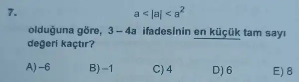 7.
alt vert avert lt a^2
olduguna gore, 3-4a ifadesinin en küçúk tam say
değeri kaçtir?
A) -6
B) -1
C) 4
D) 6
E) 8