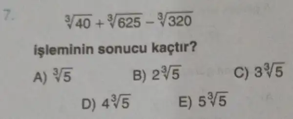 7.
sqrt [3](40)+sqrt [3](625)-sqrt [3](320)
işleminin sonucu kaçtir?
A) sqrt [3](5)
B) 2sqrt [3](5)
C) 3sqrt [3](5)
D) 4sqrt [3](5)
E) 5sqrt [3](5)