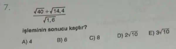 7.
(sqrt (40)+sqrt (14,4))/(sqrt (1,6))
işleminin sonucu kaçtir?
A) 4
B) 6
C) 8
D) 2sqrt (10)
E) 3sqrt (10)