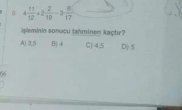 8 4(11)/(12)+2(2)/(19)-3(8)/(17)
işleminin sonucu tahminen kaçtir?
A) 3,5
B) 4
C) 4.5
D) 5