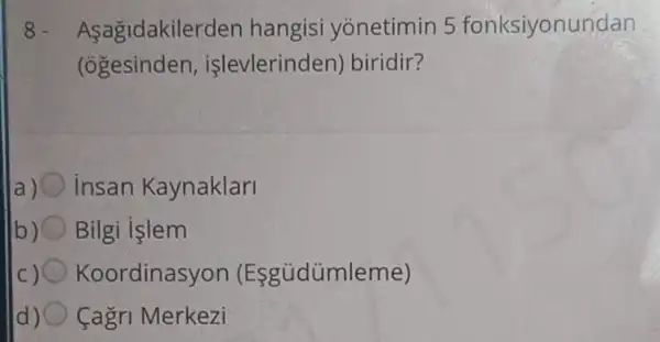 8. Aşağidakilerden hangisi yonetimin 5 fonksiyonundan
(ogesinden,işlevlerinden)biridir?
insan Kaynaklari
b) Bilgi islem
c) Koordinasyon (Esgüdümleme)
d) Cagri Merkezi