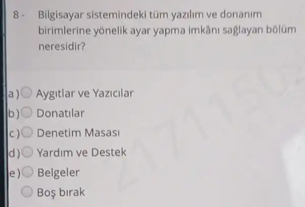 8. Bilgisayar sistemindeki túm yazilim ve donanim
birimlerine yonelik ayar yapma imkâni saglayan bólúm
neresidir?
la) Aygitlar ve Yazicilar
b) Donatilar
c) Denetim Masasi
Yardim ve Destek
Belgeler
Bos birak