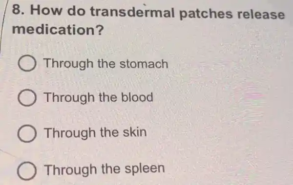 8. How do transdermal patches release
medication?
Through the stomach
Through the blood
Through the skin
Through the spleen