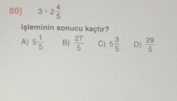 80) 3+2(4)/(5)
işleminin sonucu kaçtir?
A) 5(1)/(5)
B) (27)/(5)
C) 5(3)/(5)
D) (29)/(5)