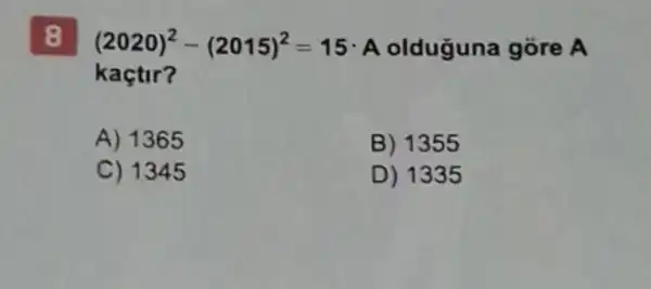 8
(2020)^2-(2015)^2=15 A olduguna gôre A
kaçtir?
A) 1365
B) 1355
C) 1345
D) 1335