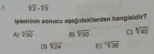 8.
işleminin sonucu aşağidakilerden hangisidir?
A) sqrt [4](50)
B) sqrt [8](50)
C) sqrt [8](40)
D) sqrt [6](24)
E) sqrt [12](36)
sqrt [8](2)cdot sqrt [4](5)