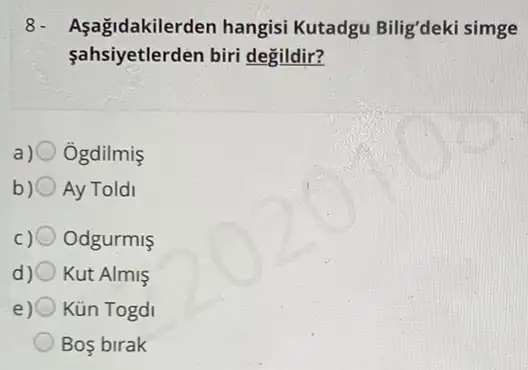 8.	Kutadgu Biligdeki simge
sahsiyetlerden biri degildir?
Ôgdilmis
Ay Toldi
Odgurml
d) 0 Kut Almis
e) 0 Kün Togdi
Bos birak