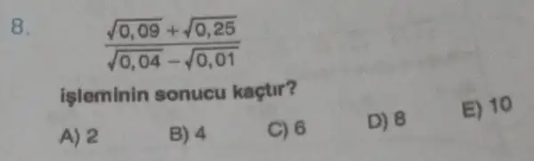 8.
(sqrt (0,09)+sqrt (0,25))/(sqrt (0,04)-sqrt (0,01))
işleminin sonucu kaçtir?
A) 2
B) 4
C) 6
D) 8
E) 10