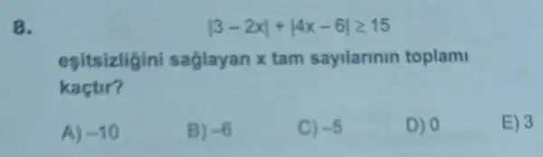 8.
vert 3-2xvert +vert 4x-6vert geqslant 15
esitsizligini saglayan x tam sayilannin toplami
kaçtir?
A) -10
B) -6
C) -5
D) 0
E) 3