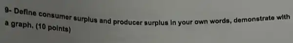 9- Define consumer surplus and producer surplus In your own words, domonstrate with
a graph. (10 points)