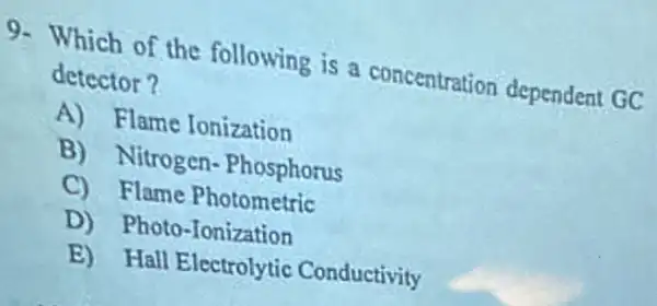 9- Which of the following is a concentration dependent GC
detector?
A) Flame Ionization
B) Nitrogen - Phosphorus
C) Flame Photometric
D)Photo-Tonization
E) Hall Electrolytic Conductivity