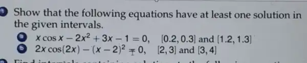 9) Show that the following equations have at least one solution in
the given intervals.
A xcosx-2x^2+3x-1=0 [0.2,0.3] and [1.2,1.3]
B 2xcos(2x)-(x-2)^2neq 0, [2,3] [3,4] [2,3] and