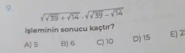 9
sqrt (sqrt (39)+sqrt (14))cdot sqrt (sqrt (39)-sqrt (14))
isleminin sonucu kaçtir?
A) 5
B) 6
C) 10
D) 15
E) 2