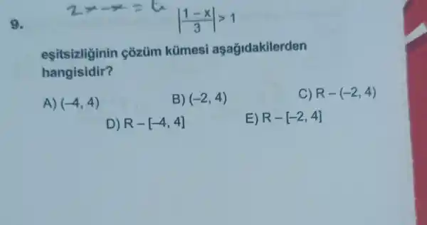 9.
vert (1-x)/(3)vert gt 1
eşitsizliginin cozüm kümesi aşağidakilerden
hangisidir?
A) (-4,4)
B) (-2,4)
C) R-(-2,4)
D) R-[-4,4]
E) R-[-2,4]