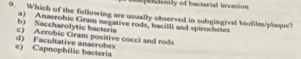 9.Which of the following are usually observed in subgingiva biofilm/plaque?
a)Anaerobic Gram negative rods,bacilli and spirochetes
b)Saccharolytic bacteria
c) Aerobic Gram positive cocci and rods
d) Facultative anaerobes
c) Capnophilic bacteria